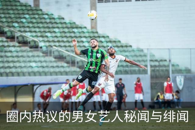圈内热议的男女艺人秘闻与绯闻