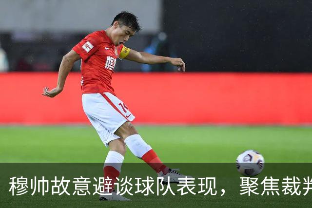 穆帅故意避谈球队表现，聚焦裁判引发关注